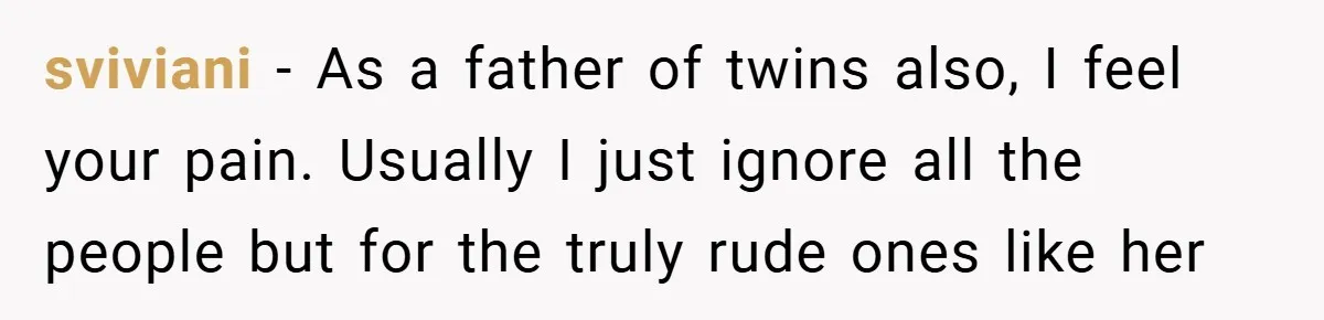 sviviani − As a father of twins also, I feel your pain. Usually I just ignore all the people but for the truly rude ones like her