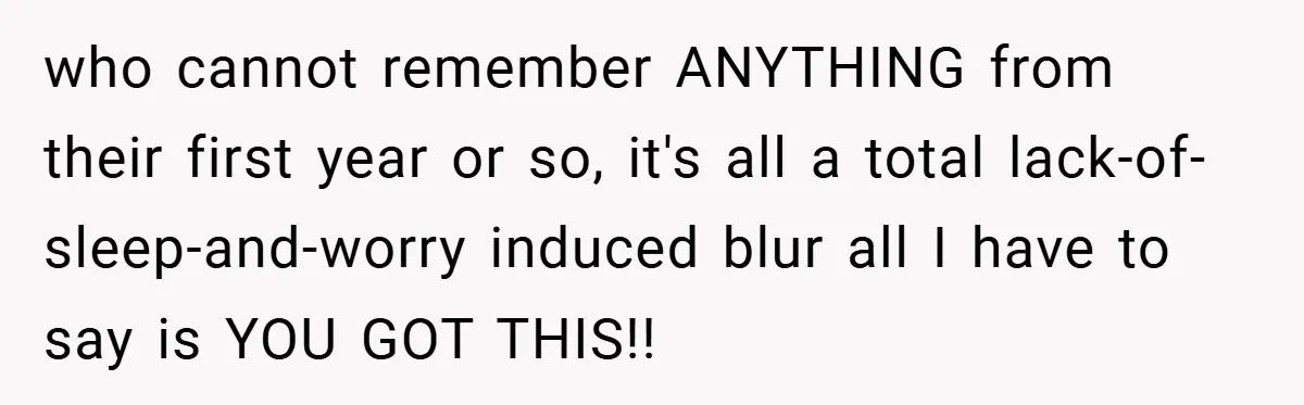 who cannot remember ANYTHING from their first year or so, it's all a total lack-of-sleep-and-worry induced blur all I have to say is YOU GOT THIS!!