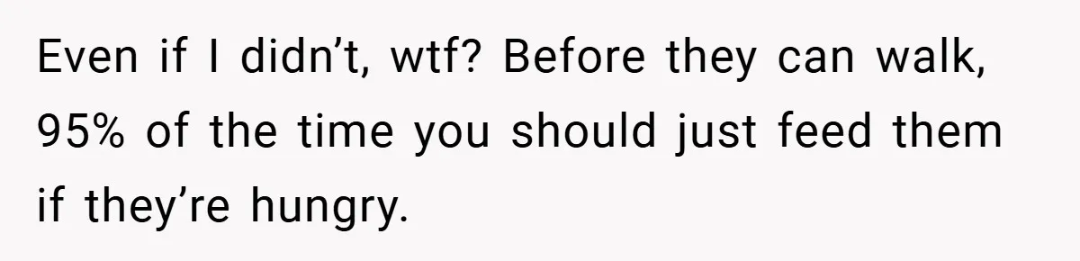 Even if I didn’t, wtf? Before they can walk, 95% of the time you should just feed them if they’re hungry.