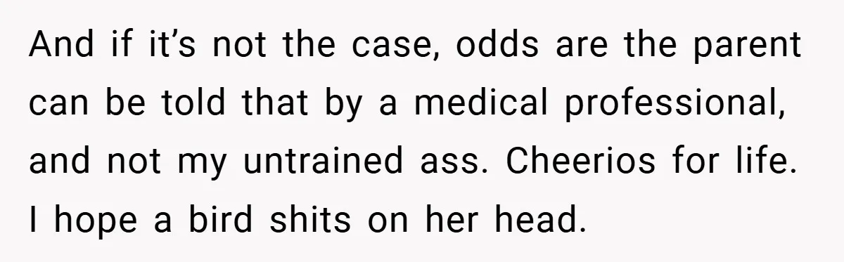 And if it’s not the case, odds are the parent can be told that by a medical professional, and not my untrained ass. Cheerios for life. I hope a bird...