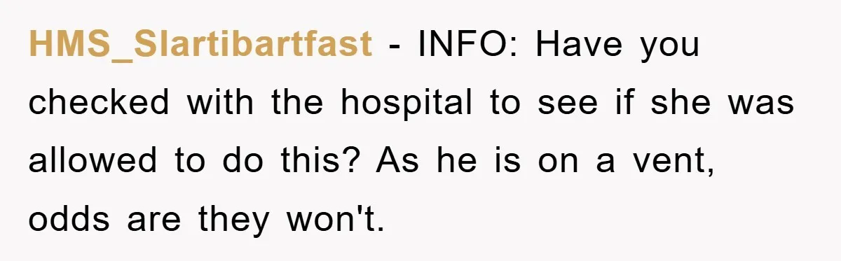 HMS_Slartibartfast − INFO: Have you checked with the hospital to see if she was allowed to do this? As he is on a vent, odds are they won't.