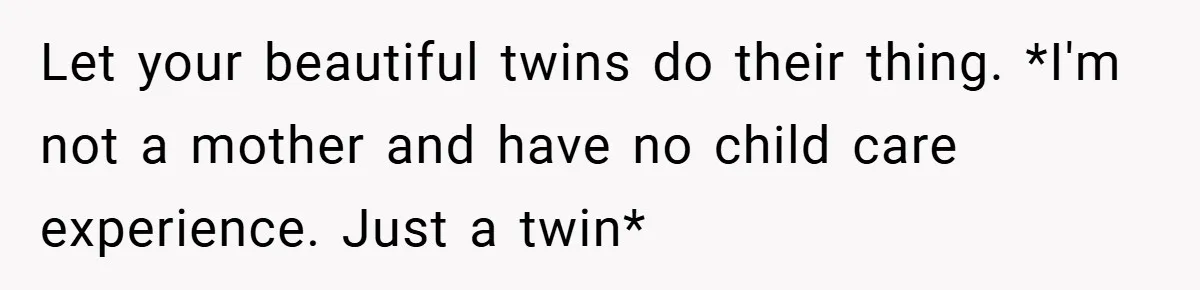 Let your beautiful twins do their thing. *I'm not a mother and have no child care experience. Just a twin*