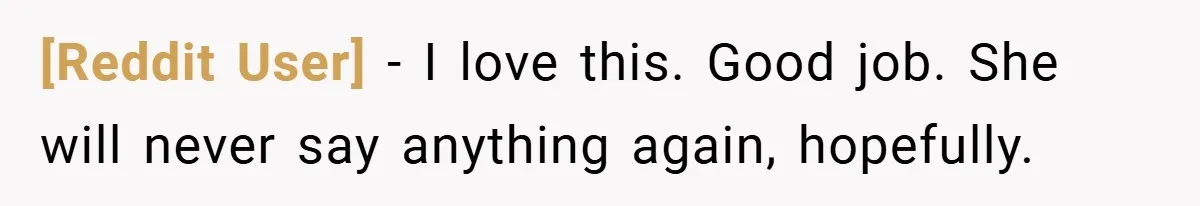 [Reddit User] − I love this. Good job. She will never say anything again, hopefully.