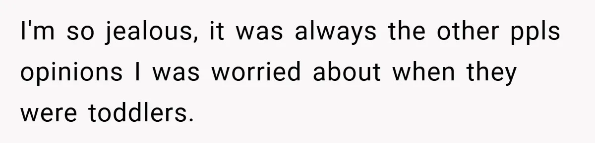 I'm so jealous, it was always the other ppls opinions I was worried about when they were toddlers.