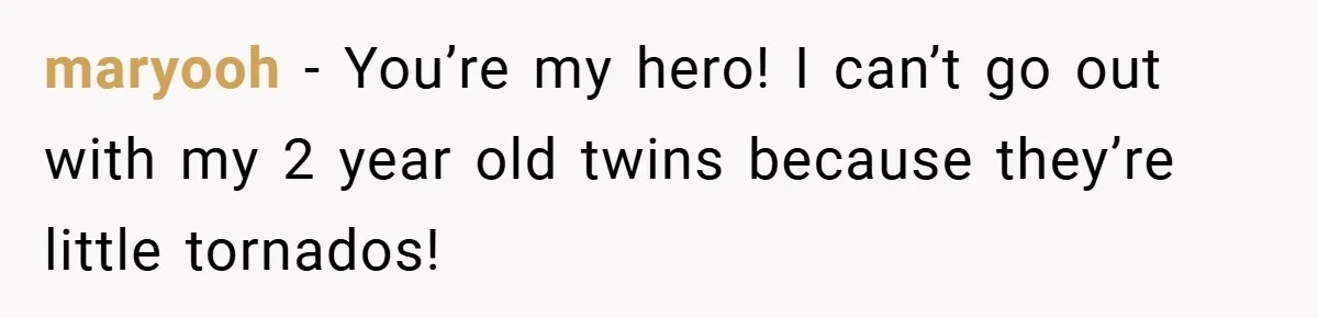 maryooh − You’re my hero! I can’t go out with my 2 year old twins because they’re little tornados!