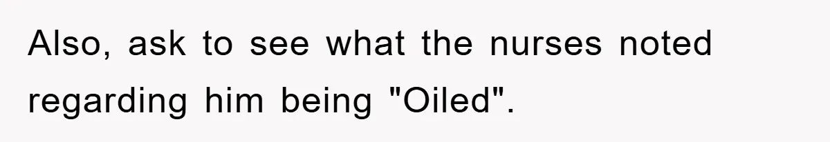 Also, ask to see what the nurses noted regarding him being "Oiled".
