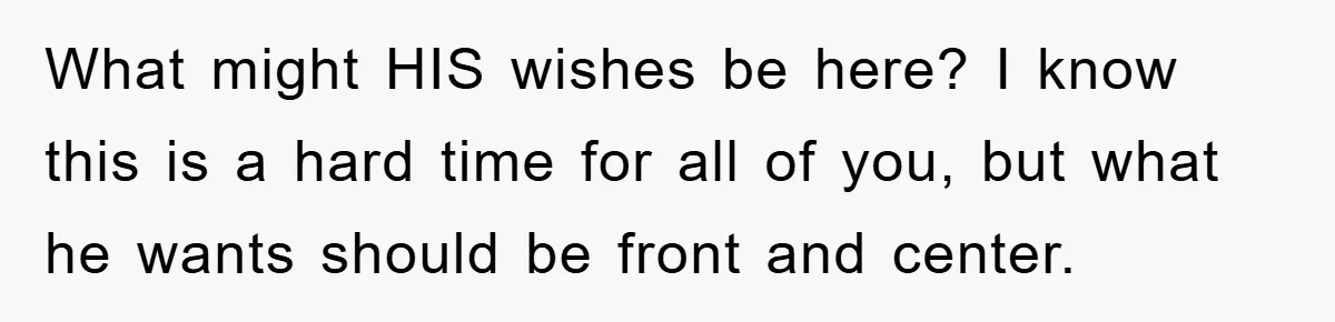 What might HIS wishes be here? I know this is a hard time for all of you, but what he wants should be front and center.
