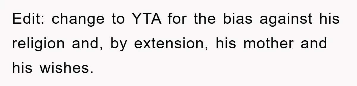 Edit: change to YTA for the bias against his religion and, by extension, his mother and his wishes.