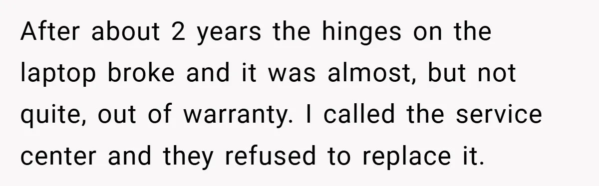 After about 2 years the hinges on the laptop broke and it was almost, but not quite, out of warranty. I called the service center and they refused to replace...