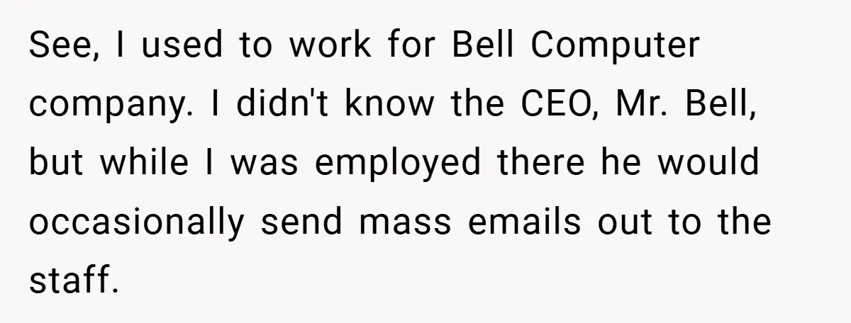 See, I used to work for Bell Computer company. I didn't know the CEO, Mr. Bell, but while I was employed there he would occasionally send mass emails out to...