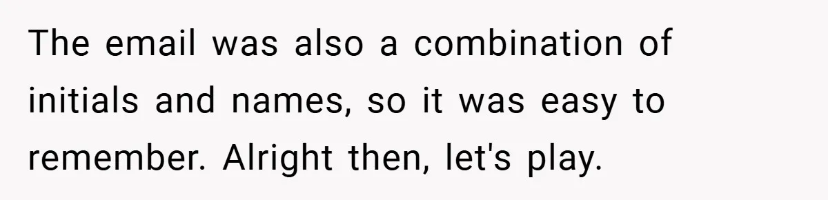 The email was also a combination of initials and names, so it was easy to remember. Alright then, let's play.