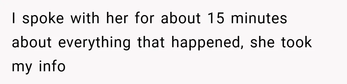 I spoke with her for about 15 minutes about everything that happened, she took my info