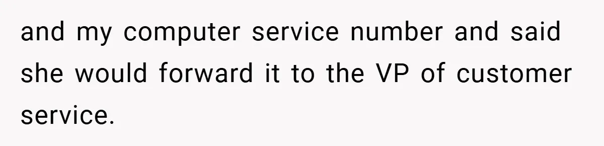 and my computer service number and said she would forward it to the VP of customer service.