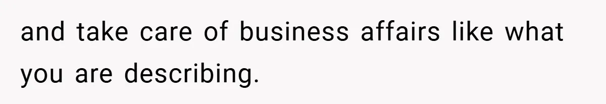 and take care of business affairs like what you are describing.