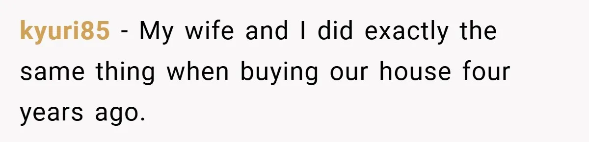 kyuri85 − My wife and I did exactly the same thing when buying our house four years ago.