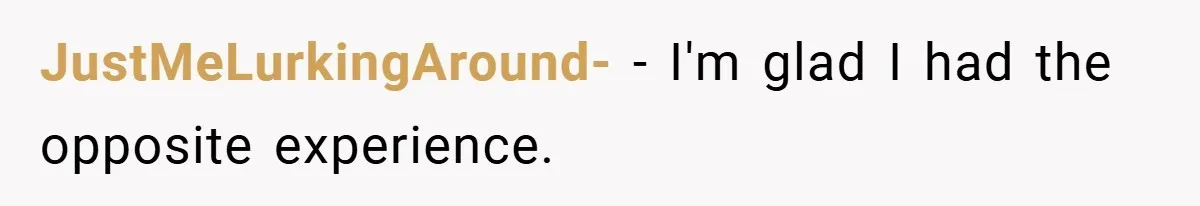 JustMeLurkingAround- − I'm glad I had the opposite experience.