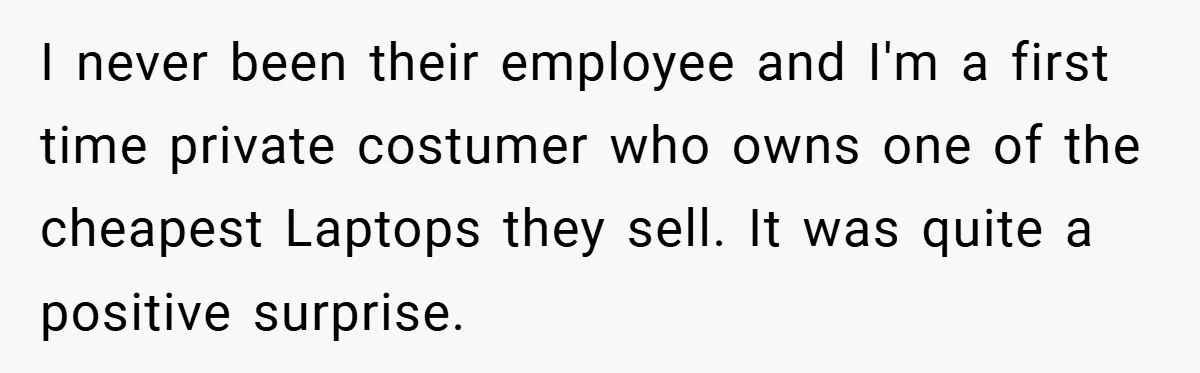 I never been their employee and I'm a first time private costumer who owns one of the cheapest Laptops they sell. It was quite a positive surprise.