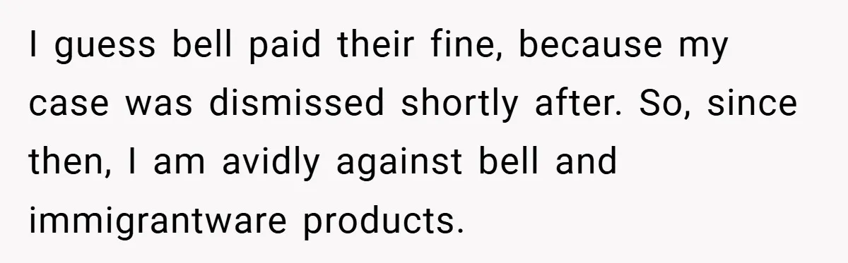 I guess bell paid their fine, because my case was dismissed shortly after. So, since then, I am avidly against bell and immigrantware products.