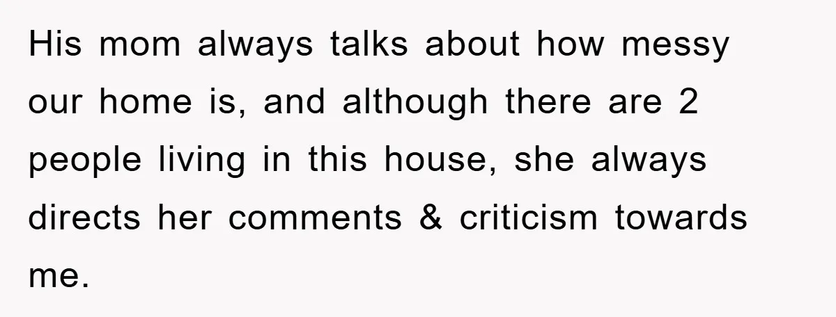 His mom always talks about how messy our home is, and although there are 2 people living in this house, she always directs her comments & criticism towards me.