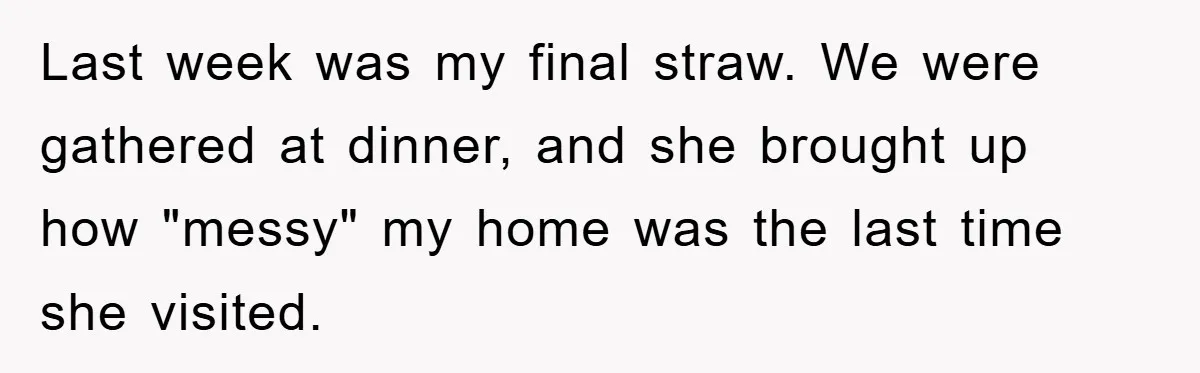 Last week was my final straw. We were gathered at dinner, and she brought up how "messy" my home was the last time she visited.