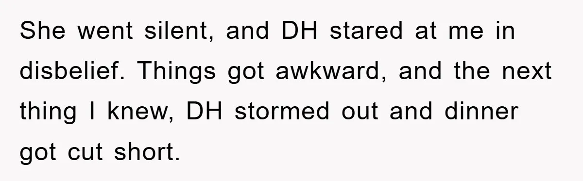 She went silent, and DH stared at me in disbelief. Things got awkward, and the next thing I knew, DH stormed out and dinner got cut short.