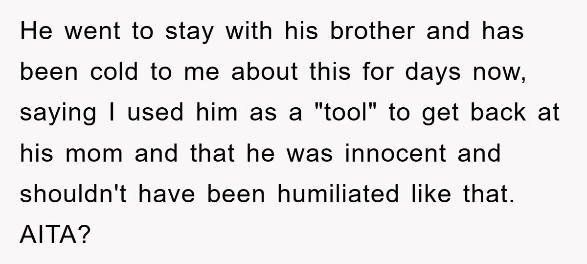 He went to stay with his brother and has been cold to me about this for days now, saying I used him as a "tool" to get back at his...