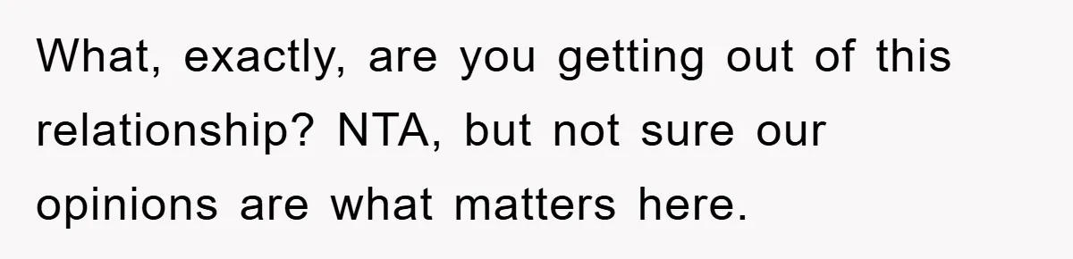 What, exactly, are you getting out of this relationship? NTA, but not sure our opinions are what matters here.