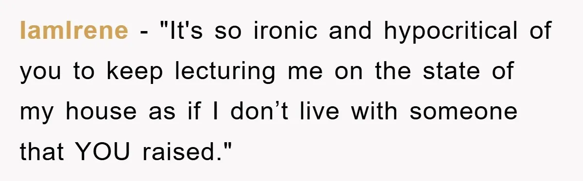 IamIrene − "It's so ironic and hypocritical of you to keep lecturing me on the state of my house as if I don’t live with someone that YOU raised."