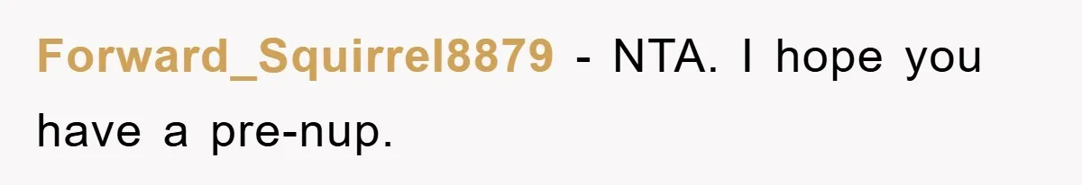Forward_Squirrel8879 − NTA. I hope you have a pre-nup.