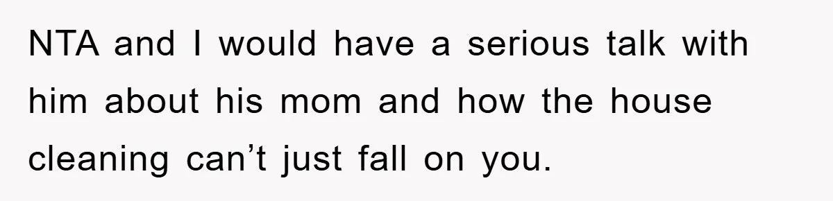 NTA and I would have a serious talk with him about his mom and how the house cleaning can’t just fall on you.