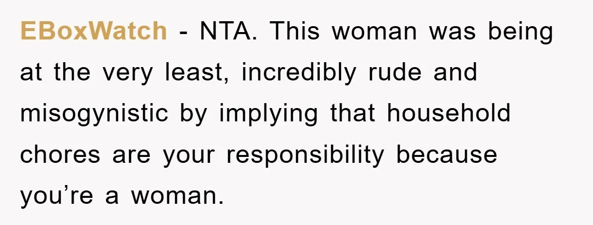 EBoxWatch − NTA. This woman was being at the very least, incredibly rude and misogynistic by implying that household chores are your responsibility because you’re a woman.