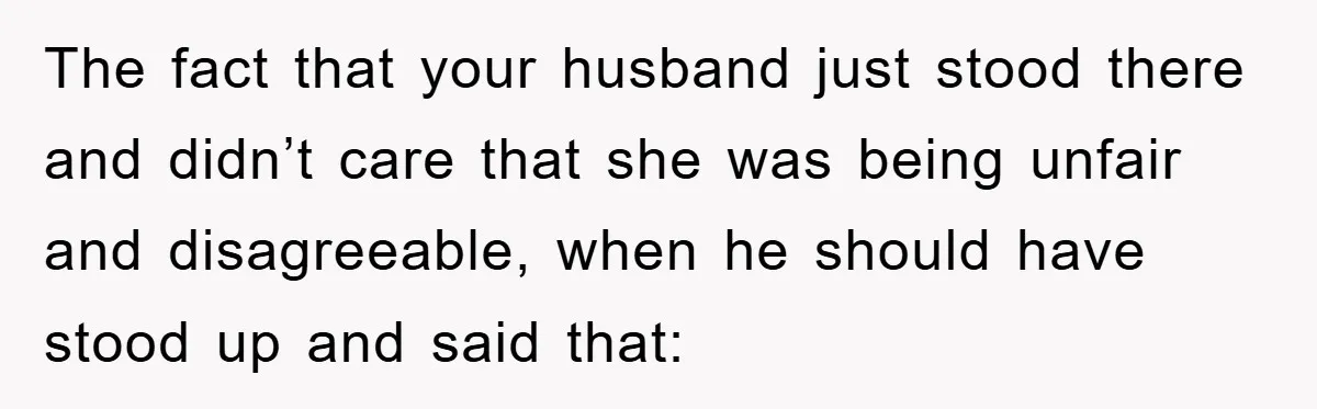 The fact that your husband just stood there and didn’t care that she was being unfair and disagreeable, when he should have stood up and said that: