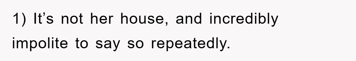 1) It’s not her house, and incredibly impolite to say so repeatedly.