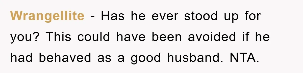 Wrangellite − Has he ever stood up for you? This could have been avoided if he had behaved as a good husband. NTA.
