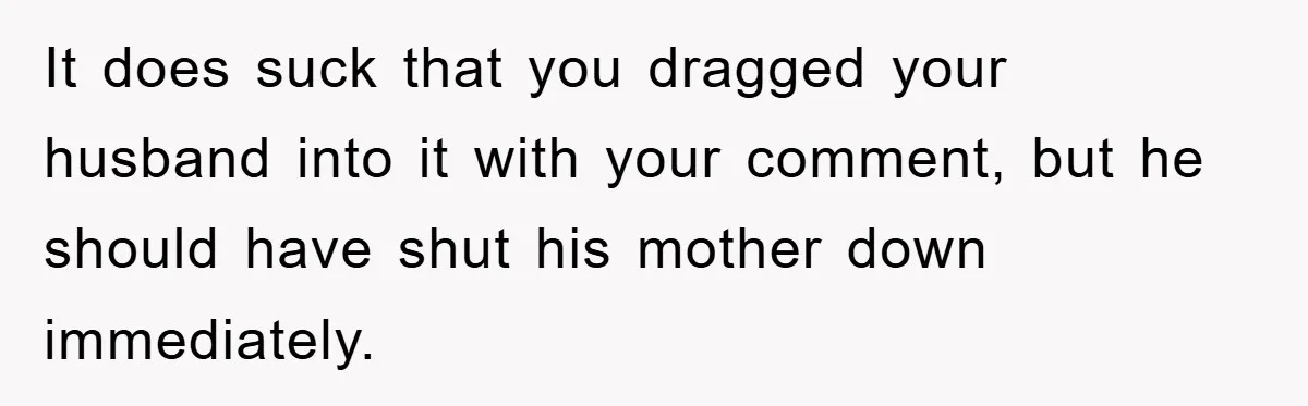 It does suck that you dragged your husband into it with your comment, but he should have shut his mother down immediately.