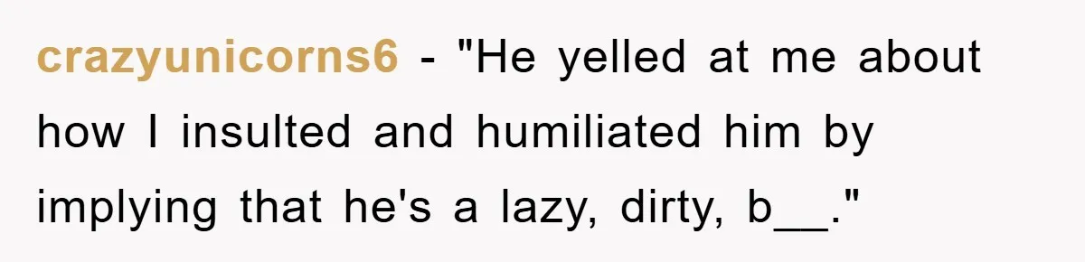 crazyunicorns6 − "He yelled at me about how I insulted and humiliated him by implying that he's a lazy, dirty, b__."
