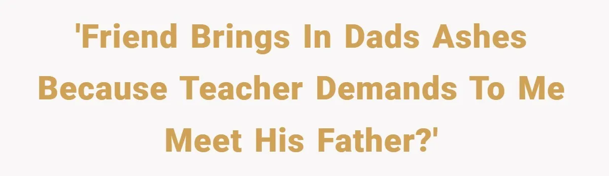 'Friend brings in dads ashes because teacher demands to me meet his father?'