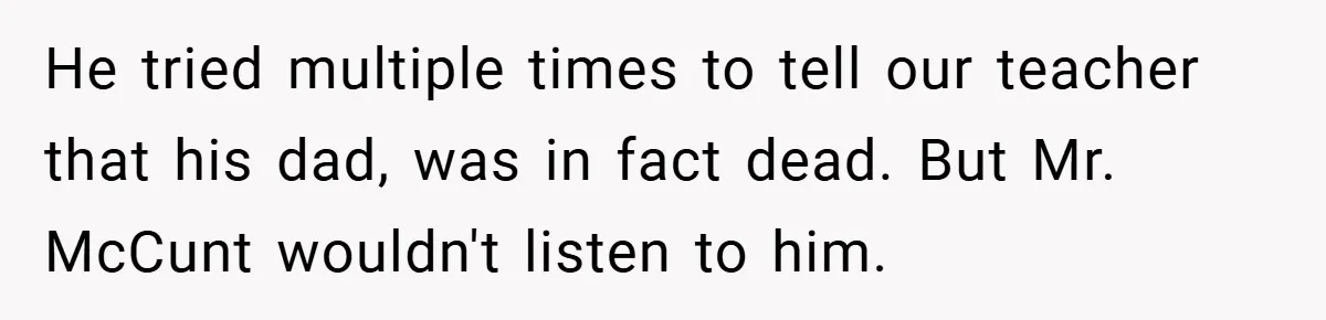 He tried multiple times to tell our teacher that his dad, was in fact dead. But Mr. McCunt wouldn't listen to him.