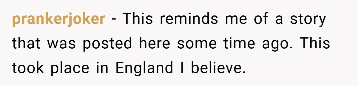 prankerjoker − This reminds me of a story that was posted here some time ago. This took place in England I believe.