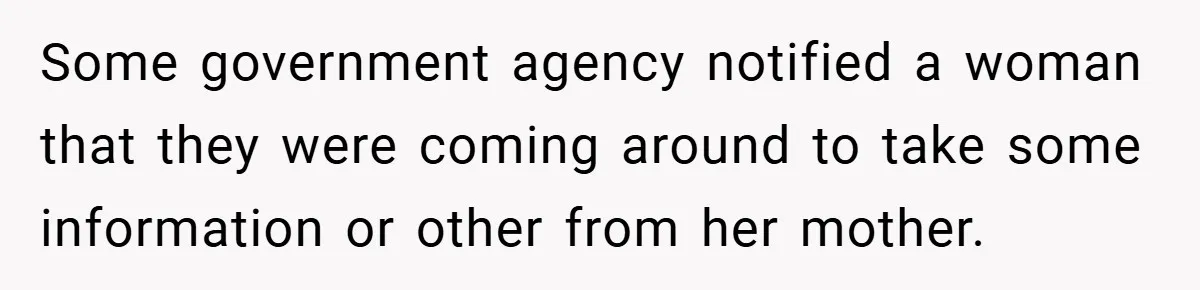 Some government agency notified a woman that they were coming around to take some information or other from her mother.