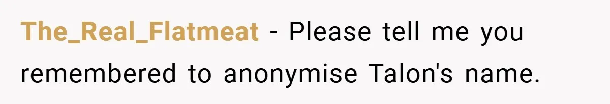 The_Real_Flatmeat − Please tell me you remembered to anonymise Talon's name.