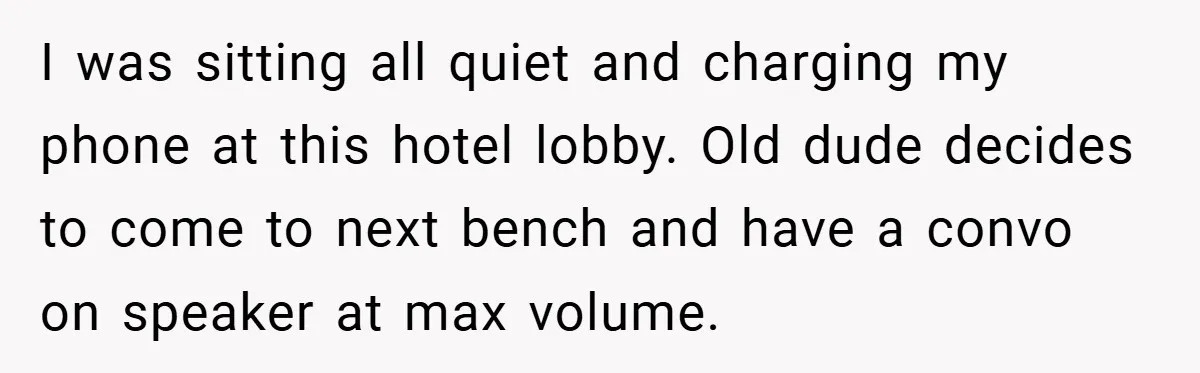 I was sitting all quiet and charging my phone at this hotel lobby. Old dude decides to come to next bench and have a convo on speaker at max volume.