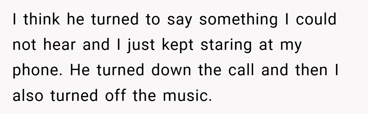 I think he turned to say something I could not hear and I just kept staring at my phone. He turned down the call and then I also turned off...