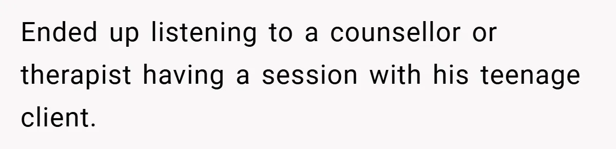 Ended up listening to a counsellor or therapist having a session with his teenage client.