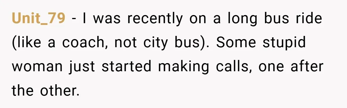 Unit_79 − I was recently on a long bus ride (like a coach, not city bus). Some stupid woman just started making calls, one after the other.