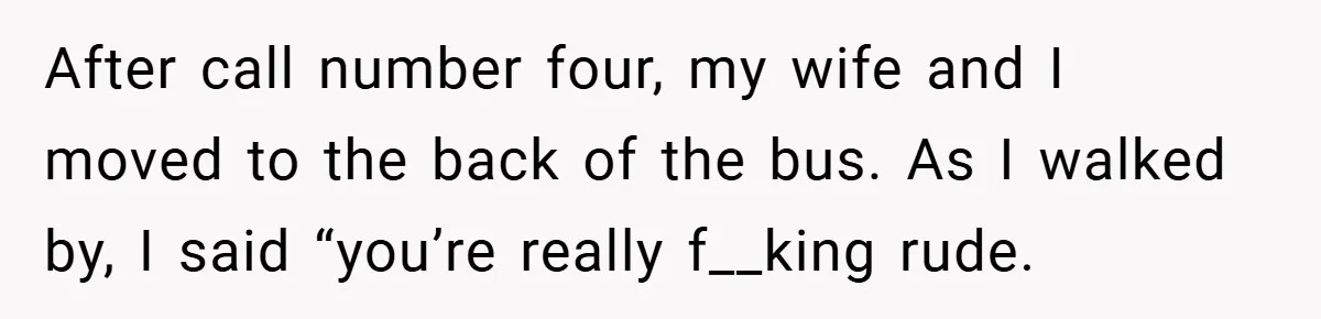 After call number four, my wife and I moved to the back of the bus. As I walked by, I said “you’re really f__king rude.