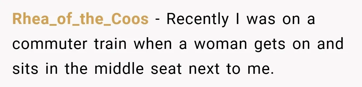 Rhea_of_the_Coos − Recently I was on a commuter train when a woman gets on and sits in the middle seat next to me.