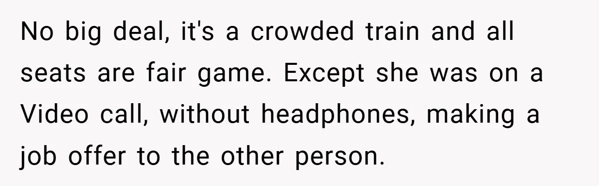 No big deal, it's a crowded train and all seats are fair game. Except she was on a Video call, without headphones, making a job offer to the other person.