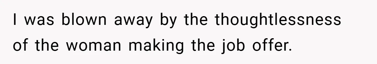 I was blown away by the thoughtlessness of the woman making the job offer.