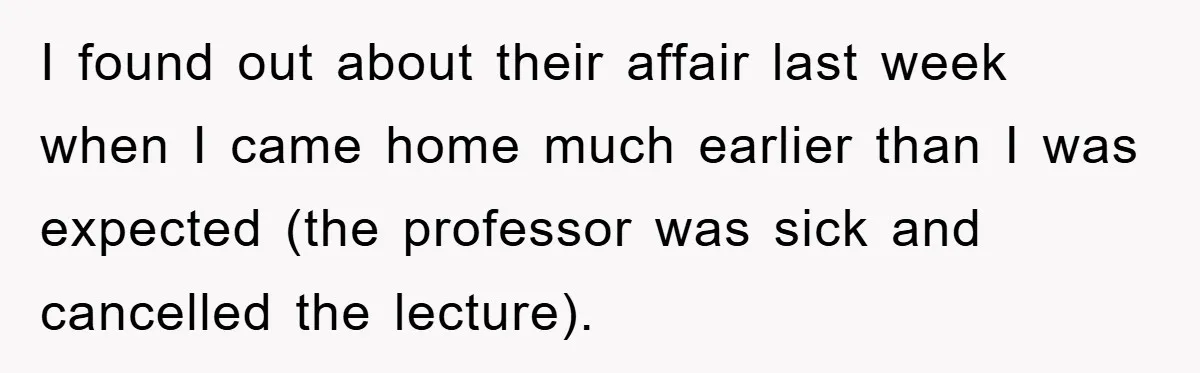 I found out about their affair last week when I came home much earlier than I was expected (the professor was sick and cancelled the lecture).